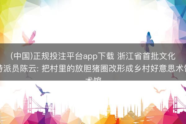 (中国)正规投注平台app下载 浙江省首批文化特派员陈云: 把村里的放胆猪圈改形成乡村好意思术馆