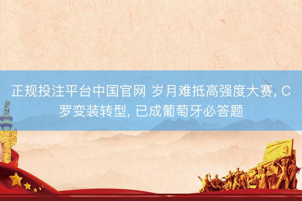 正规投注平台中国官网 岁月难抵高强度大赛, C罗变装转型, 已成葡萄牙必答题