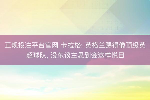 正规投注平台官网 卡拉格: 英格兰踢得像顶级英超球队, 没东谈主思到会这样悦目
