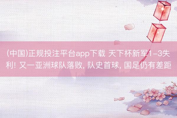(中国)正规投注平台app下载 天下杯新军1-3失利! 又一亚洲球队落败, 队史首球, 国足仍有差距