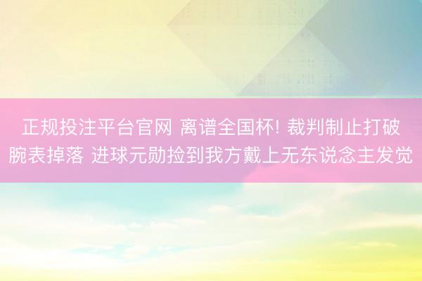 正规投注平台官网 离谱全国杯! 裁判制止打破腕表掉落 进球元勋捡到我方戴上无东说念主发觉