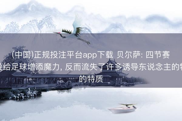 (中国)正规投注平台app下载 贝尔萨: 四节赛制没给足球增添魔力, 反而流失了许多诱导东说念主的特质