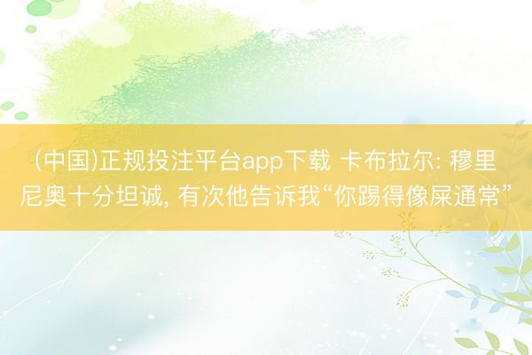 (中国)正规投注平台app下载 卡布拉尔: 穆里尼奥十分坦诚, 有次他告诉我“你踢得像屎通常”