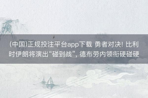 (中国)正规投注平台app下载 勇者对决! 比利时伊朗将演出“碰到战”, 德布劳内领衔硬碰硬