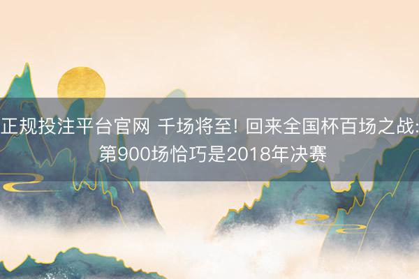 正规投注平台官网 千场将至! 回来全国杯百场之战: 第900场恰巧是2018年决赛